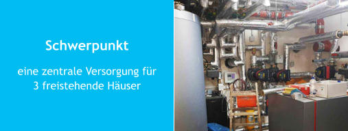 Schwerpunkt eine zentrale Versorgung für  3 freistehende Häuser